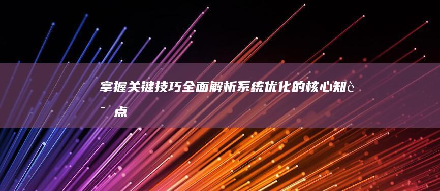 掌握关键技巧：全面解析系统优化的核心知识点